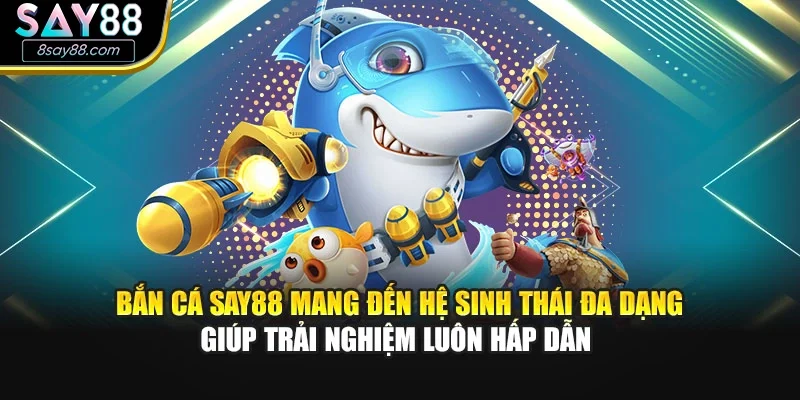Bắn cá SAY88 mang đến hệ sinh thái đa dạng giúp trải nghiệm luôn hấp dẫn 