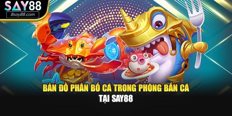 Bản đồ phân bố cá trong phòng bắn cá tại SAY88