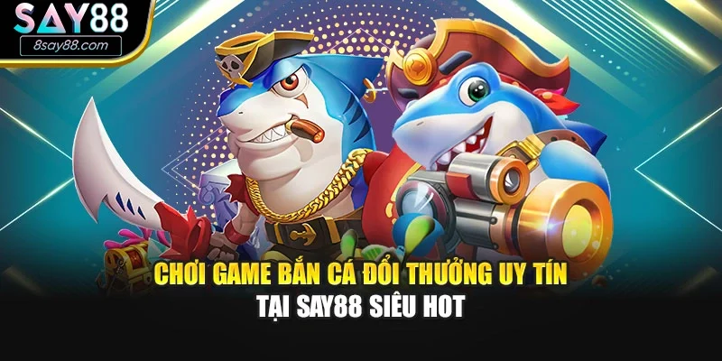 Chơi Game Bắn Cá Đổi Thưởng Uy Tín Tại SAY88 Siêu Hot