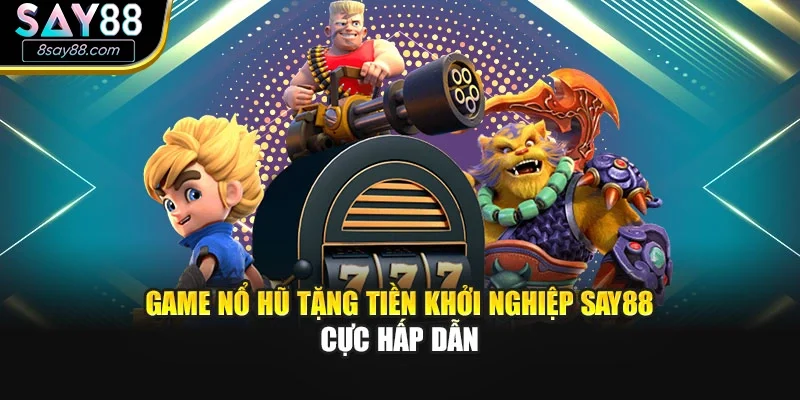 Game Nổ Hũ Tặng Tiền Khởi Nghiệp SAY88 Cực Hấp Dẫn