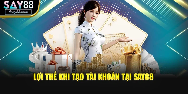 Lợi thế khi tạo tài khoản tại SAY88