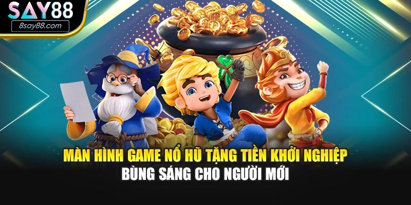 Màn hình game nổ hũ tặng tiền khởi nghiệp bùng sáng cho người mới
