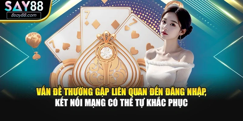 Vấn đề thường gặp liên quan đến đăng nhập, kết nối mạng có thể tự khắc phục